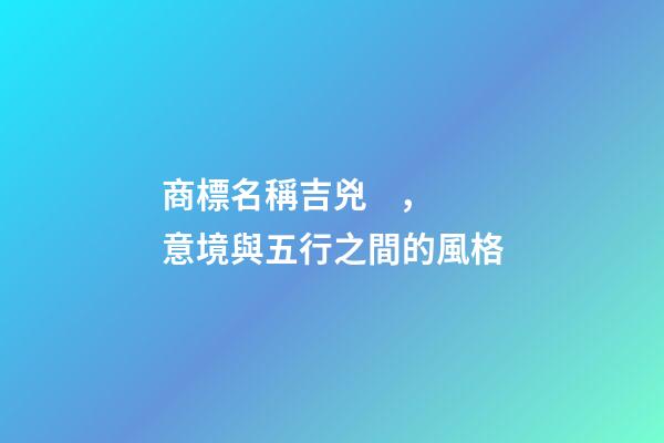 商標名稱吉兇，意境與五行之間的風格-第1張-商標起名-玄機派
